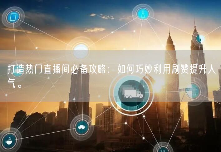 打造热门直播间必备攻略：如何巧妙利用刷赞提升人气。