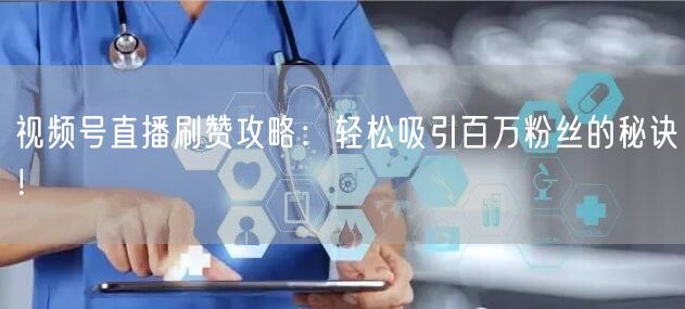 视频号直播刷赞攻略：轻松吸引百万粉丝的秘诀！