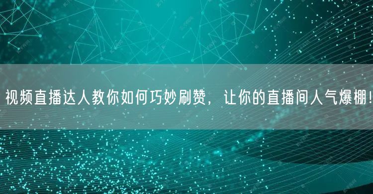 视频直播达人教你如何巧妙刷赞，让你的直播间人气爆棚！