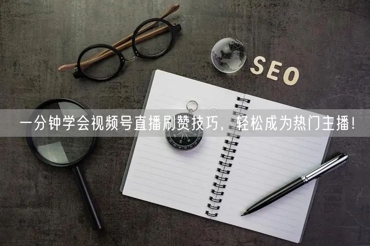 一分钟学会视频号直播刷赞技巧，轻松成为热门主播！