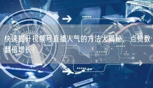 快速提升视频号直播人气的方法大揭秘，点赞数翻倍增长！