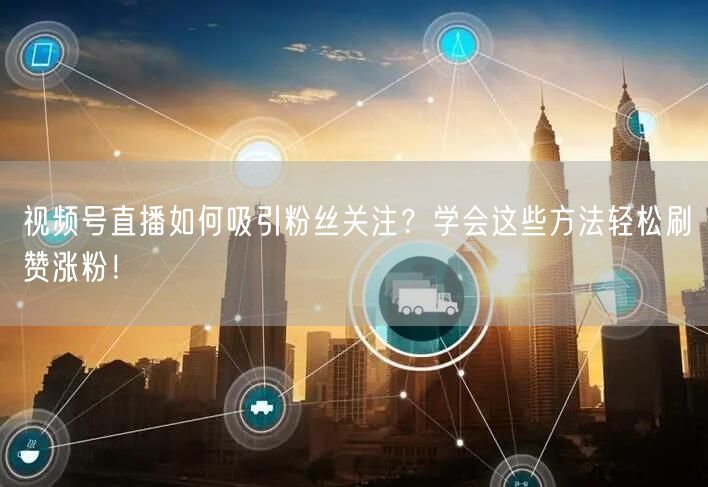 视频号直播如何吸引粉丝关注？学会这些方法轻松刷赞涨粉！