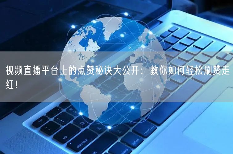 视频直播平台上的点赞秘诀大公开：教你如何轻松刷赞走红！