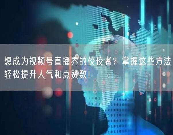 想成为视频号直播界的佼佼者？掌握这些方法轻松提升人气和点赞数！