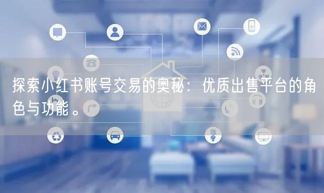探索小红书账号交易的奥秘：优质出售平台的角色与功能。