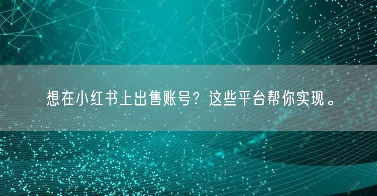 想在小红书上出售账号？这些平台帮你实现。