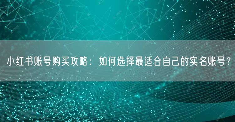 小红书账号购买攻略：如何选择最适合自己的实名账号？