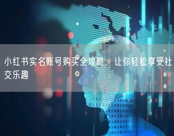 小红书实名账号购买全攻略，让你轻松享受社交乐趣