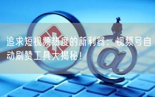 追求短视频热度的新利器：视频号自动刷赞工具大揭秘！