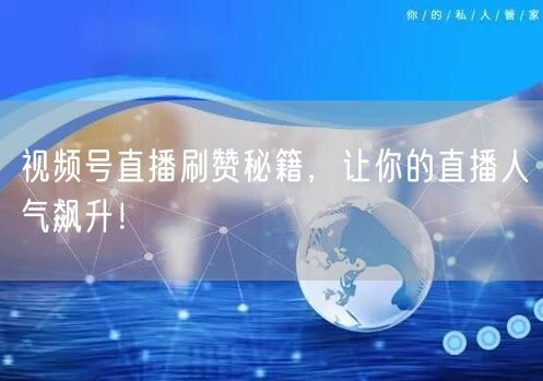 视频号直播刷赞秘籍，让你的直播人气飙升！