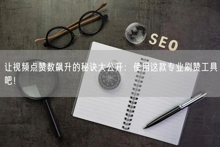 让视频点赞数飙升的秘诀大公开：使用这款专业刷赞工具吧！