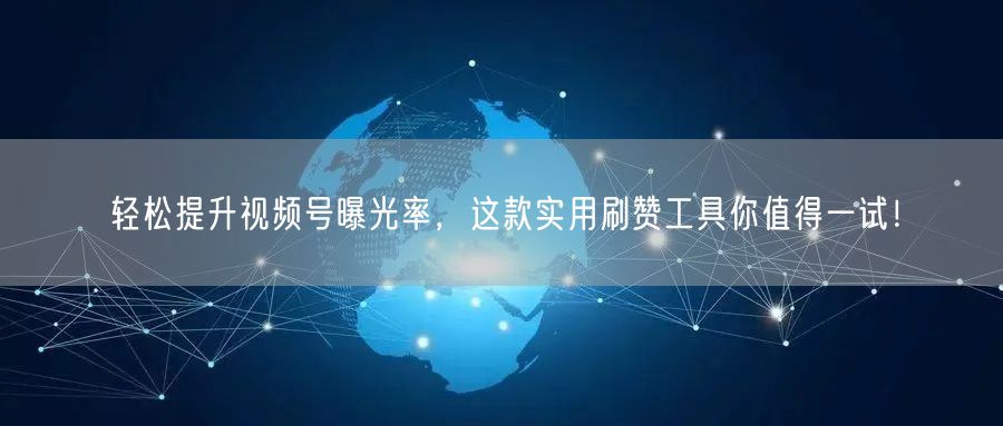 轻松提升视频号曝光率，这款实用刷赞工具你值得一试！