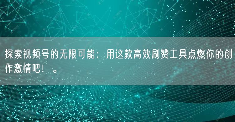 探索视频号的无限可能：用这款高效刷赞工具点燃你的创作激情吧！。