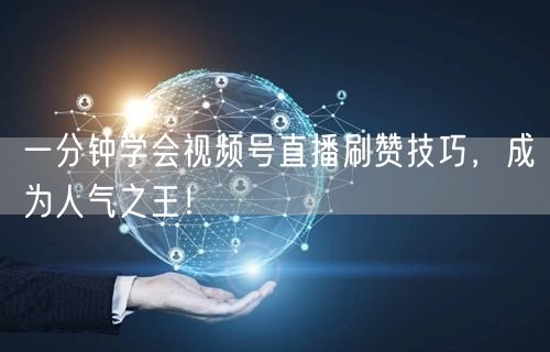 一分钟学会视频号直播刷赞技巧，成为人气之王！