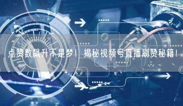 点赞数飙升不是梦！揭秘视频号直播刷赞秘籍！