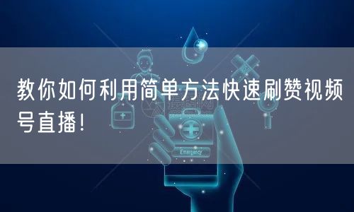 教你如何利用简单方法快速刷赞视频号直播！