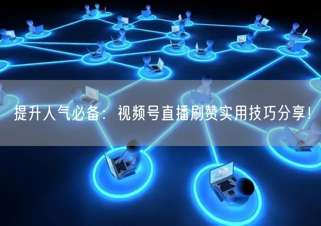 提升人气必备：视频号直播刷赞实用技巧分享！