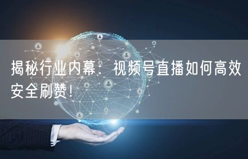 揭秘行业内幕：视频号直播如何高效安全刷赞！
