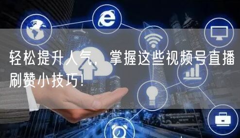 轻松提升人气，掌握这些视频号直播刷赞小技巧！