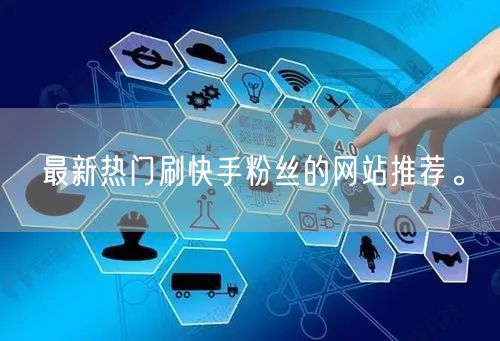 最新热门刷快手粉丝的网站推荐。