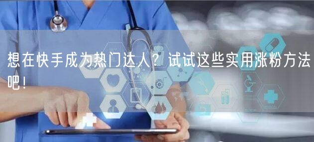 想在快手成为热门达人？试试这些实用涨粉方法吧！