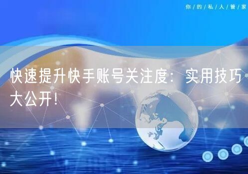 快速提升快手账号关注度：实用技巧大公开！