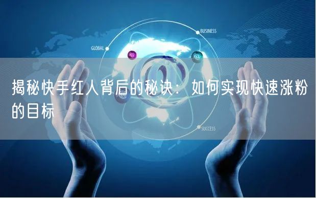 揭秘快手红人背后的秘诀：如何实现快速涨粉的目标