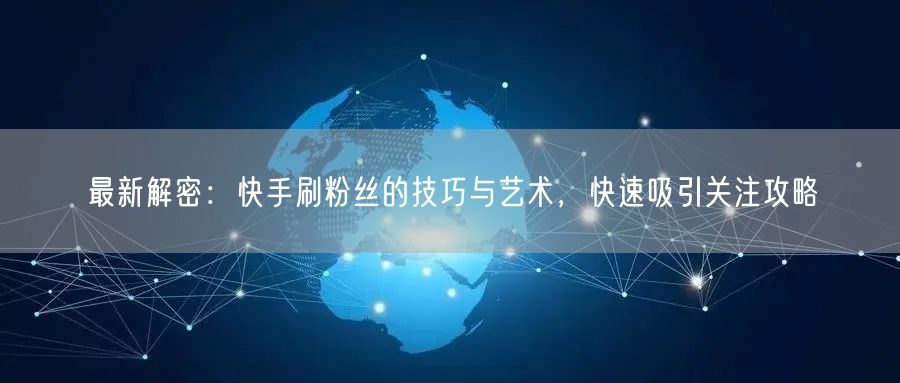 最新解密：快手刷粉丝的技巧与艺术，快速吸引关注攻略