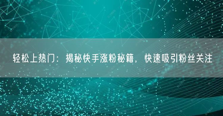轻松上热门：揭秘快手涨粉秘籍，快速吸引粉丝关注