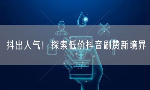 抖出人气！探索低价抖音刷赞新境界