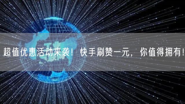超值优惠活动来袭！快手刷赞一元，你值得拥有！