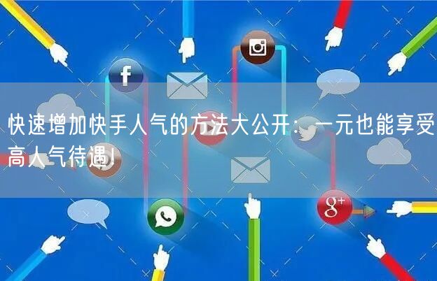 快速增加快手人气的方法大公开：一元也能享受高人气待遇！