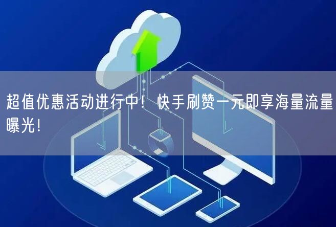 超值优惠活动进行中！快手刷赞一元即享海量流量曝光！
